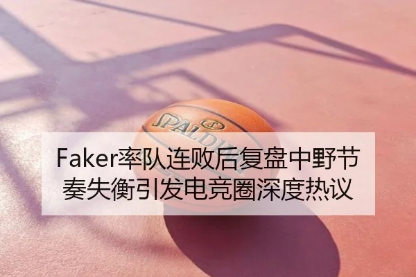 Faker率队连败后复盘中野节奏失衡引发电竞圈深度热议
