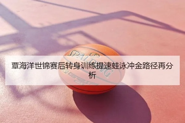 覃海洋世锦赛后转身训练提速蛙泳冲金路径再分析