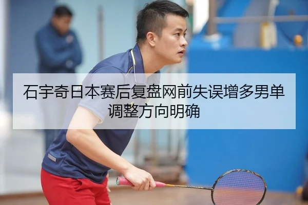 石宇奇日本赛后复盘网前失误增多男单调整方向明确