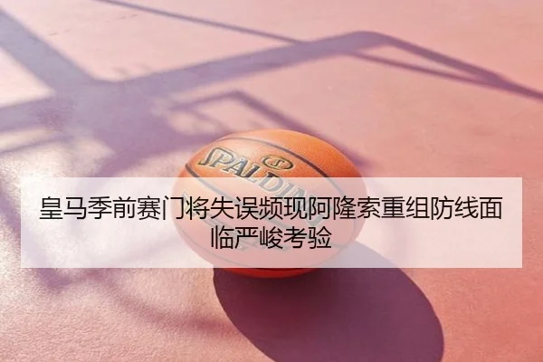 皇马季前赛门将失误频现阿隆索重组防线面临严峻考验